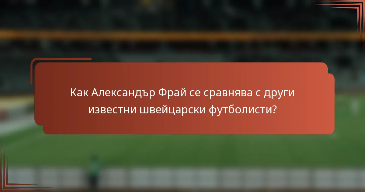 Как Александър Фрай се сравнява с други известни швейцарски футболисти?
