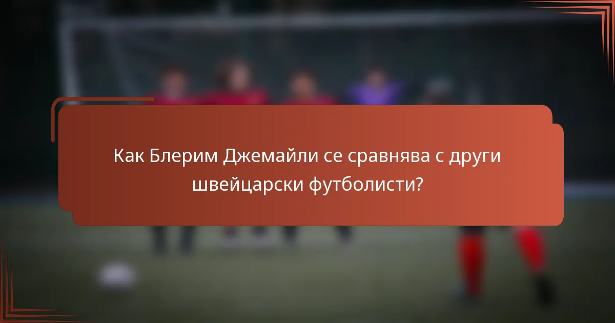 Как Блерим Джемайли се сравнява с други швейцарски футболисти?