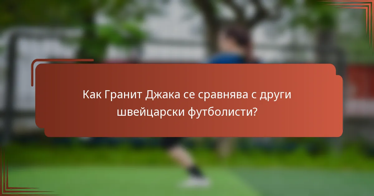 Как Гранит Джака се сравнява с други швейцарски футболисти?