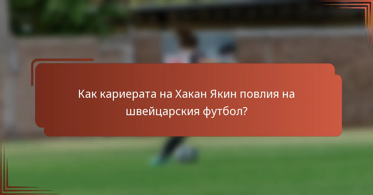Как кариерата на Хакан Якин повлия на швейцарския футбол?