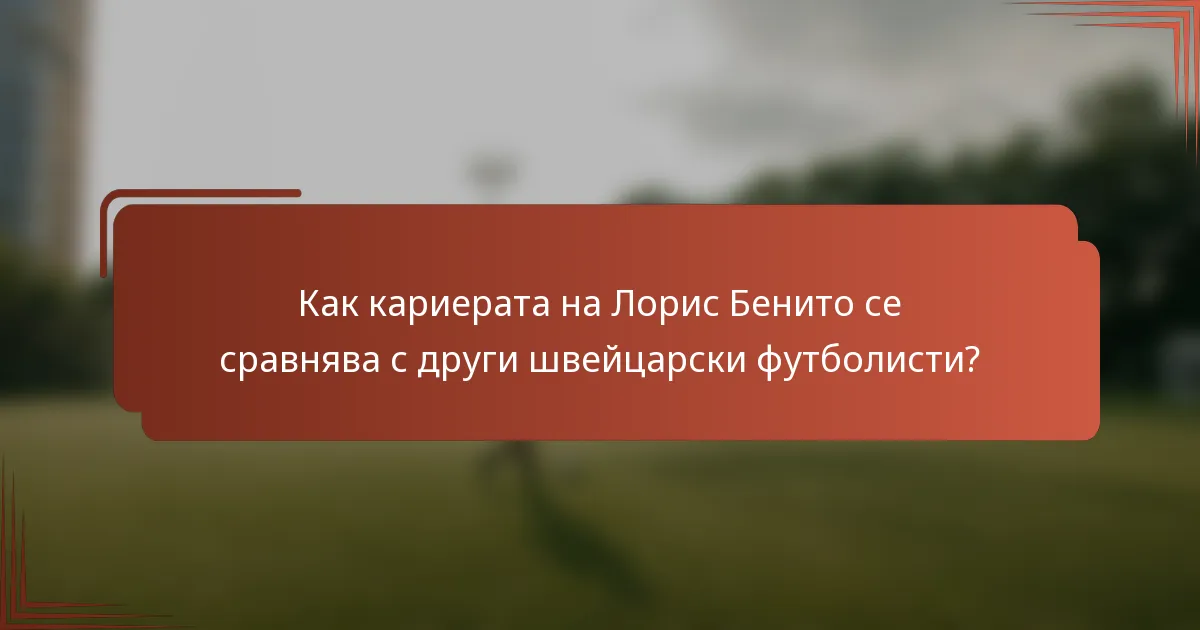 Как кариерата на Лорис Бенито се сравнява с други швейцарски футболисти?