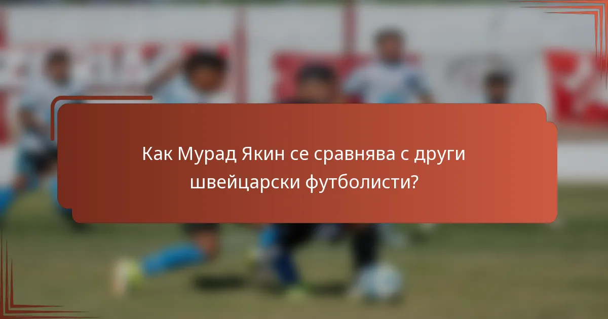 Как Мурад Якин се сравнява с други швейцарски футболисти?