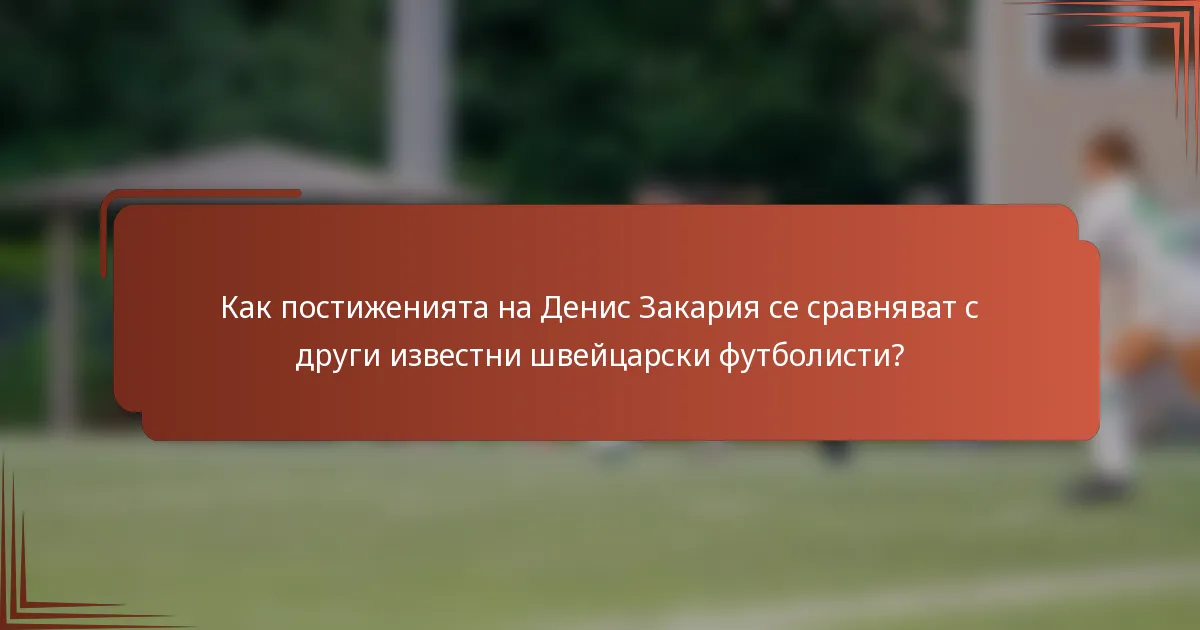 Как постиженията на Денис Закария се сравняват с други известни швейцарски футболисти?
