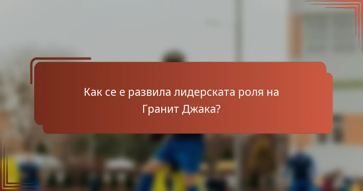 Как се е развила лидерската роля на Гранит Джака?