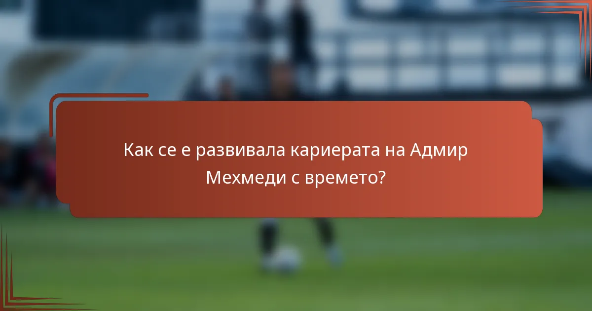 Как се е развивала кариерата на Адмир Мехмеди с времето?