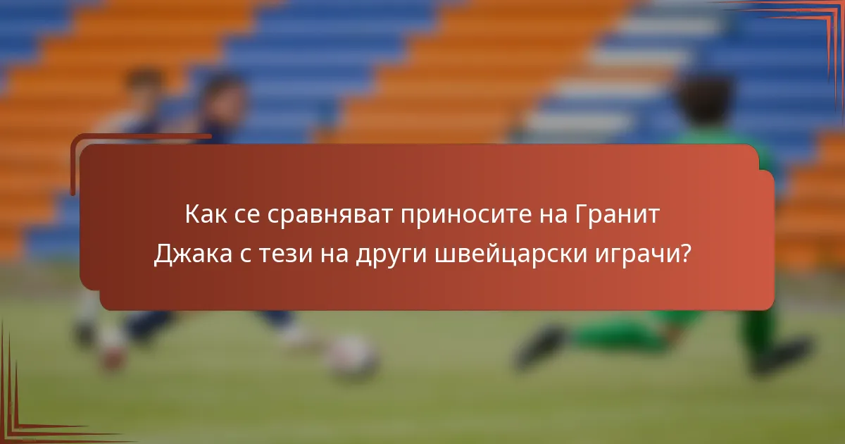Как се сравняват приносите на Гранит Джака с тези на други швейцарски играчи?