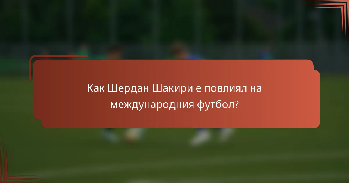 Как Шердан Шакири е повлиял на международния футбол?
