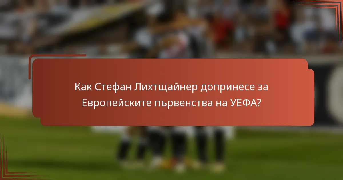 Как Стефан Лихтщайнер допринесе за Европейските първенства на УЕФА?
