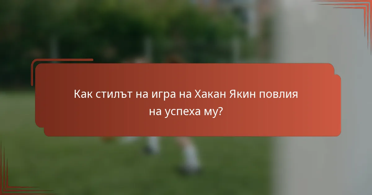 Как стилът на игра на Хакан Якин повлия на успеха му?
