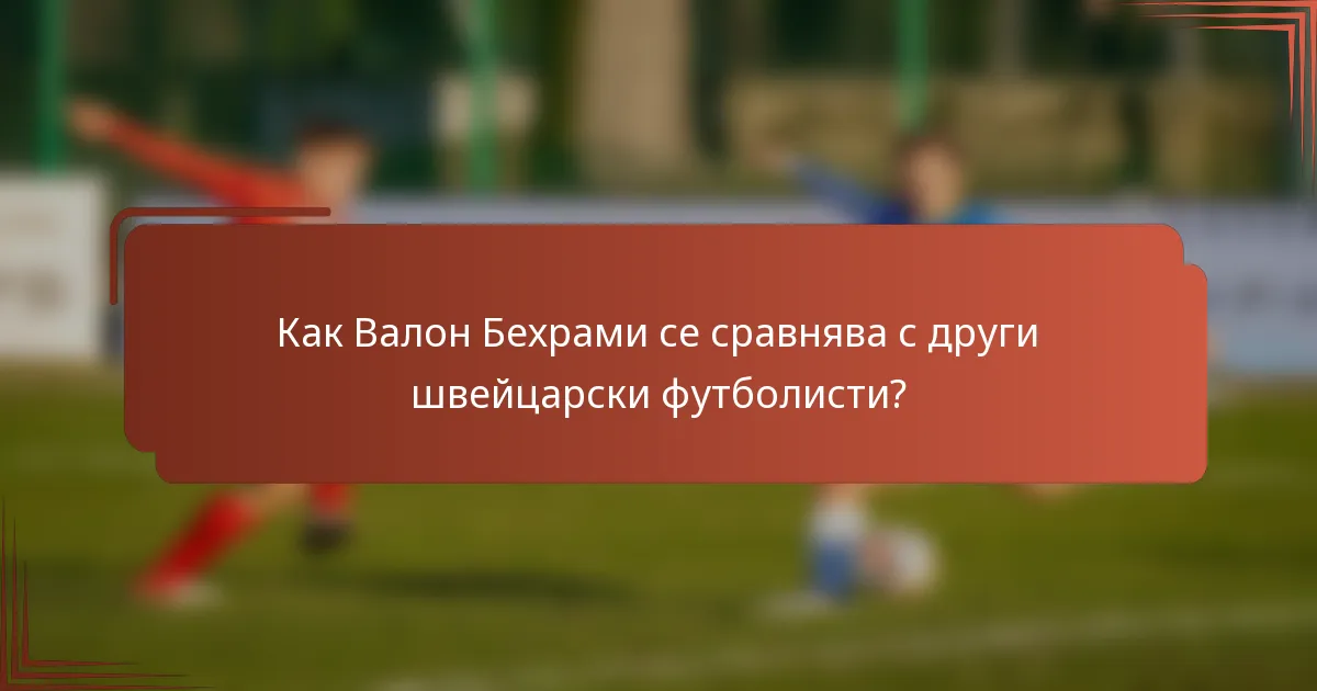 Как Валон Бехрами се сравнява с други швейцарски футболисти?