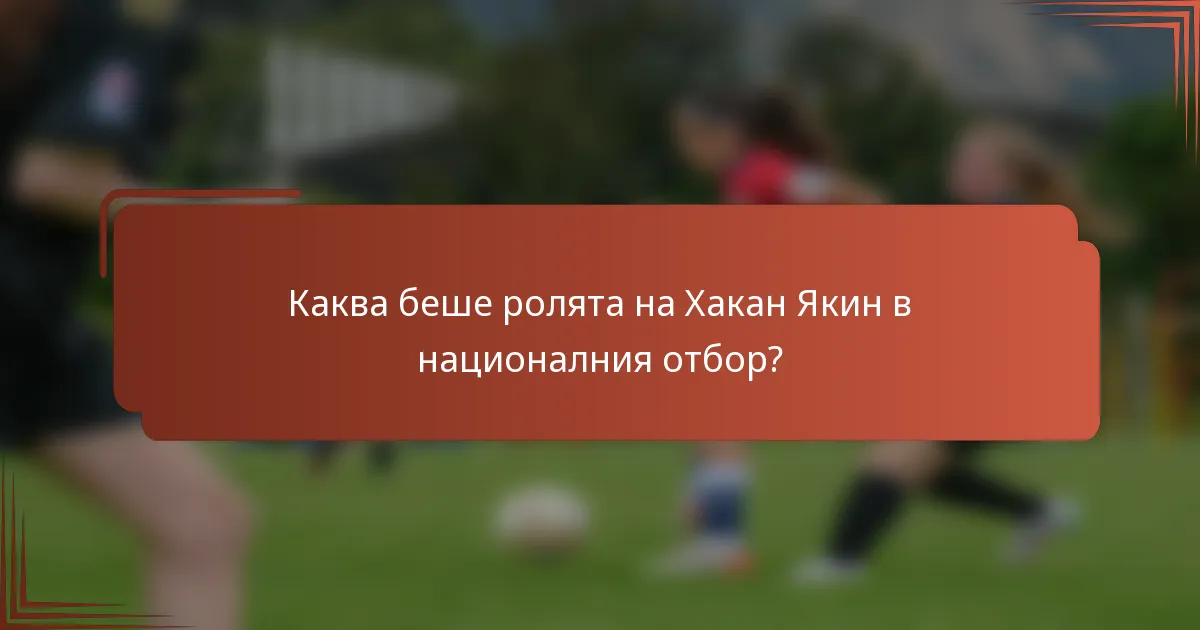 Каква беше ролята на Хакан Якин в националния отбор?
