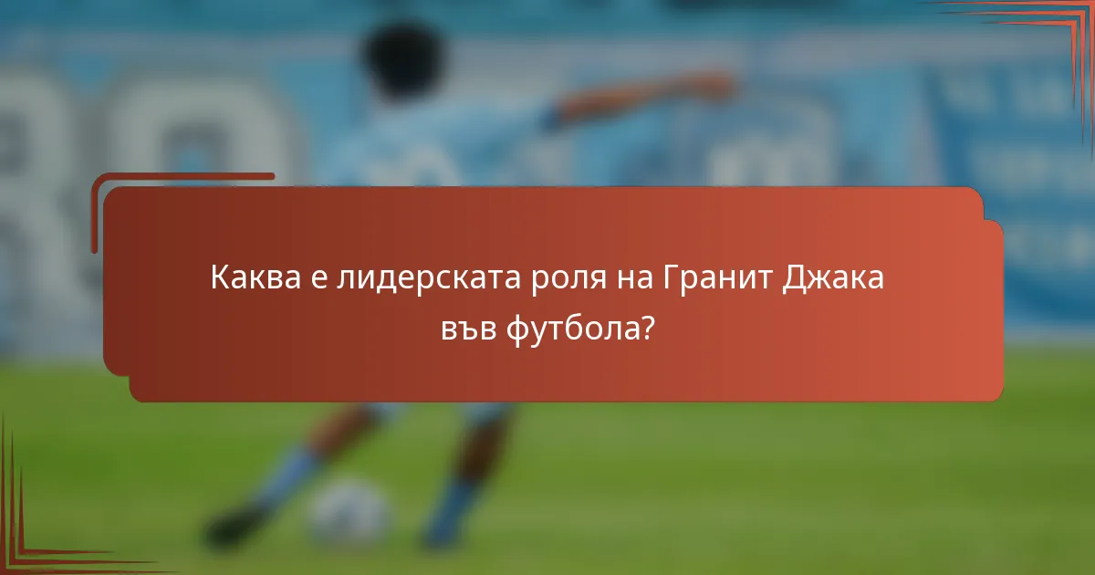 Каква е лидерската роля на Гранит Джака във футбола?