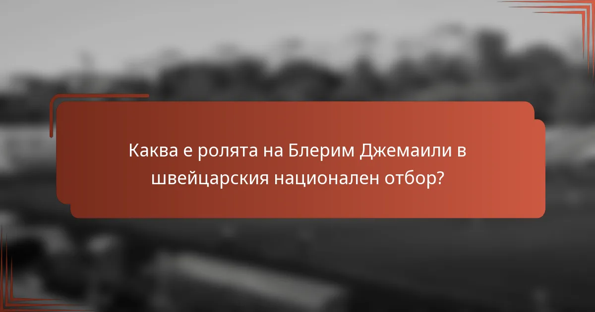 Каква е ролята на Блерим Джемаили в швейцарския национален отбор?