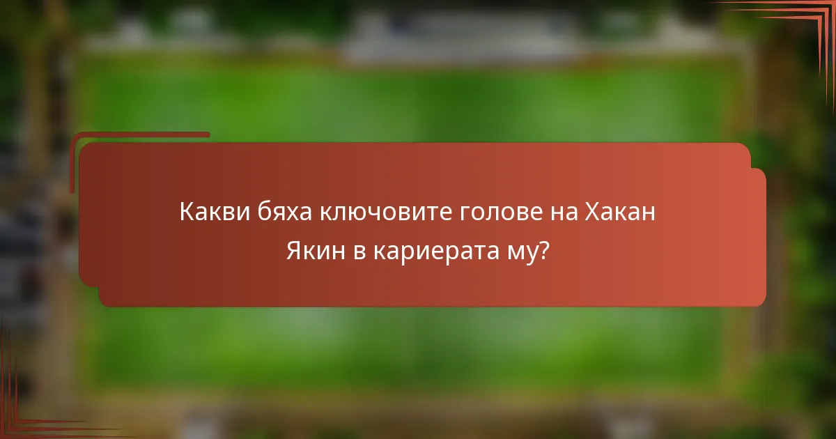 Какви бяха ключовите голове на Хакан Якин в кариерата му?