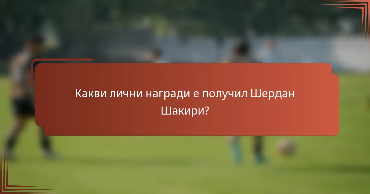 Какви лични награди е получил Шердан Шакири?