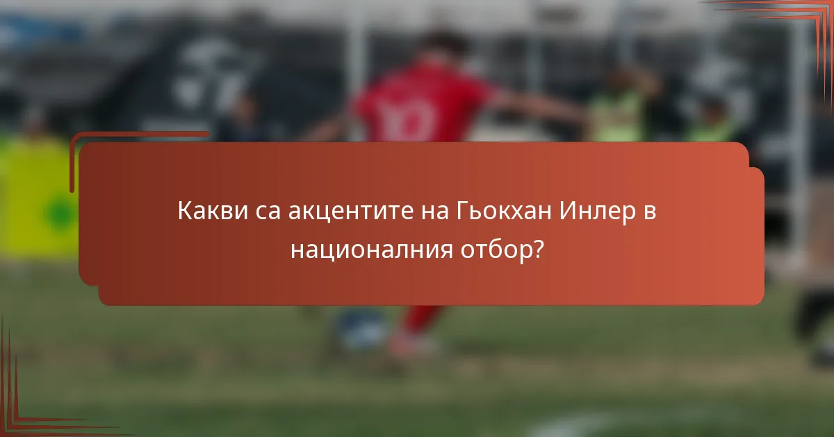 Какви са акцентите на Гьокхан Инлер в националния отбор?