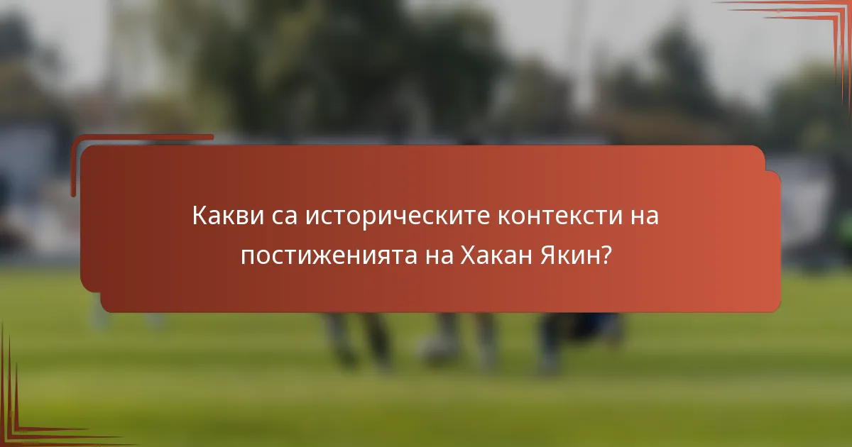 Какви са историческите контексти на постиженията на Хакан Якин?