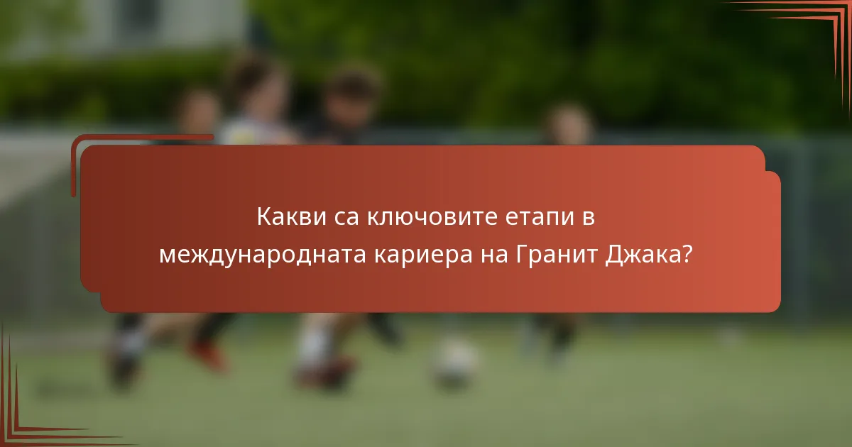 Какви са ключовите етапи в международната кариера на Гранит Джака?