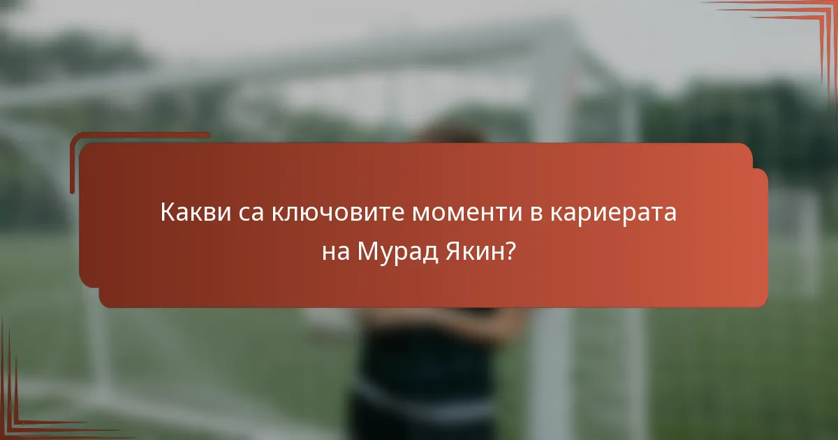 Какви са ключовите моменти в кариерата на Мурад Якин?