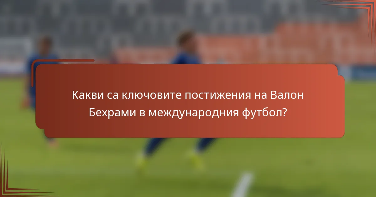Какви са ключовите постижения на Валон Бехрами в международния футбол?