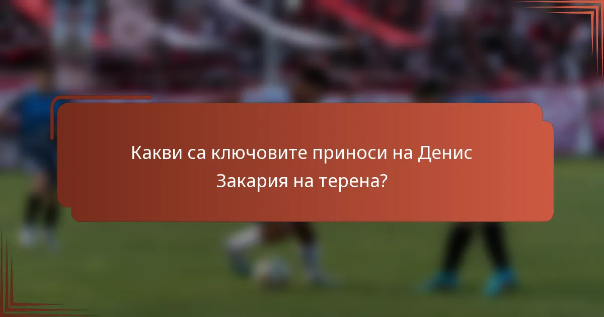 Какви са ключовите приноси на Денис Закария на терена?