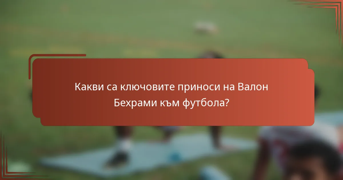 Какви са ключовите приноси на Валон Бехрами към футбола?