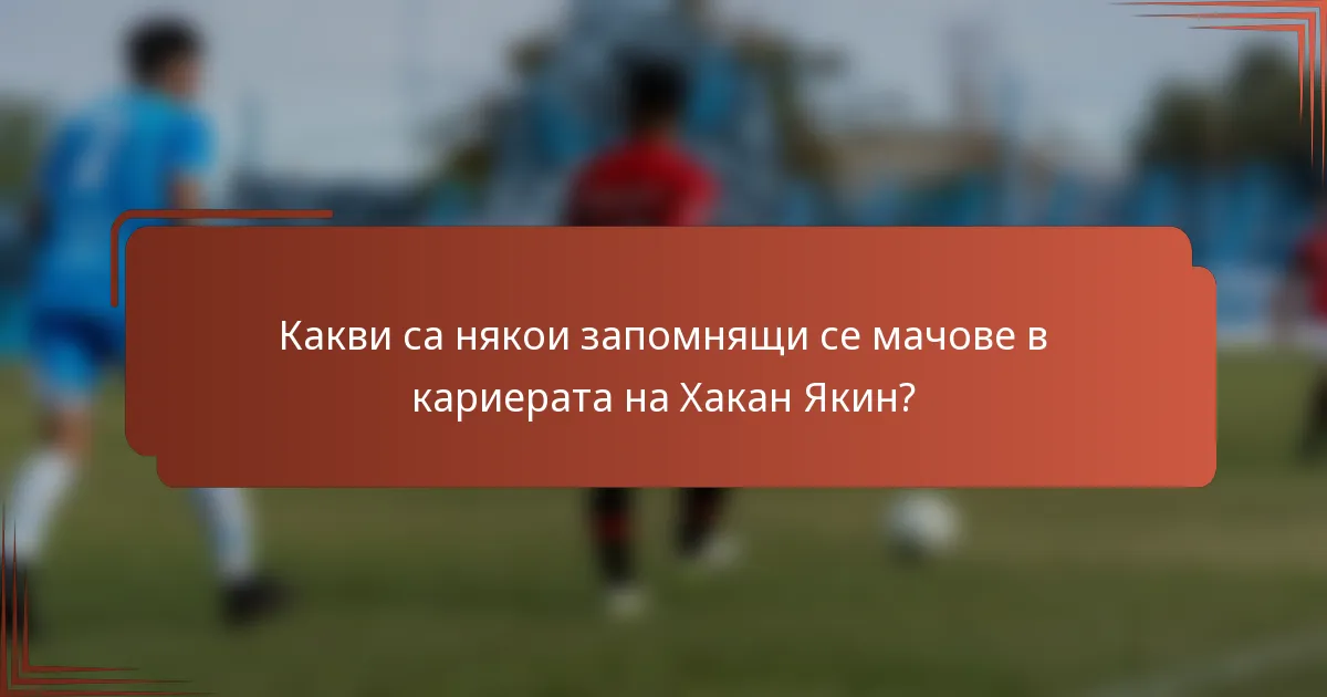 Какви са някои запомнящи се мачове в кариерата на Хакан Якин?