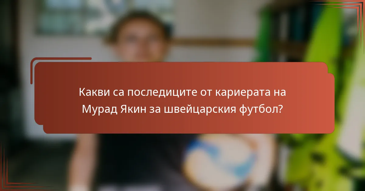 Какви са последиците от кариерата на Мурад Якин за швейцарския футбол?