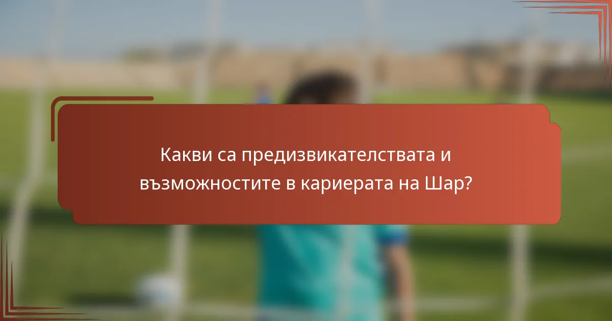 Какви са предизвикателствата и възможностите в кариерата на Шар?