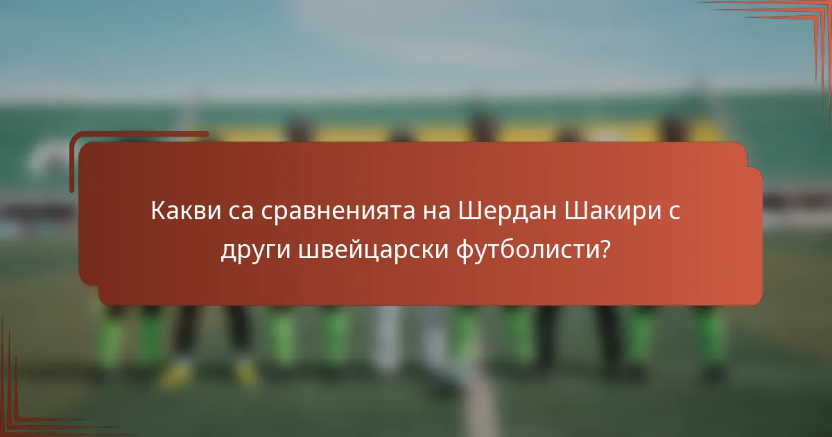 Какви са сравненията на Шердан Шакири с други швейцарски футболисти?
