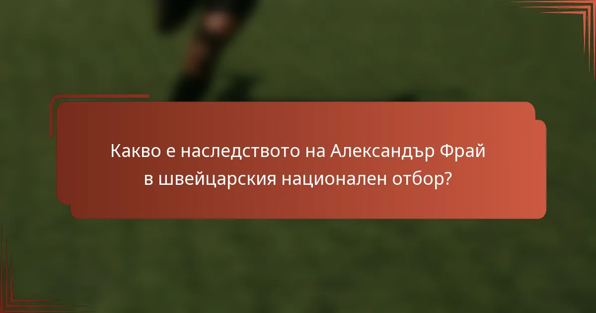 Какво е наследството на Александър Фрай в швейцарския национален отбор?