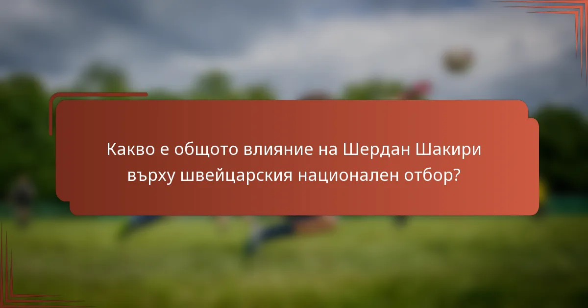 Какво е общото влияние на Шердан Шакири върху швейцарския национален отбор?