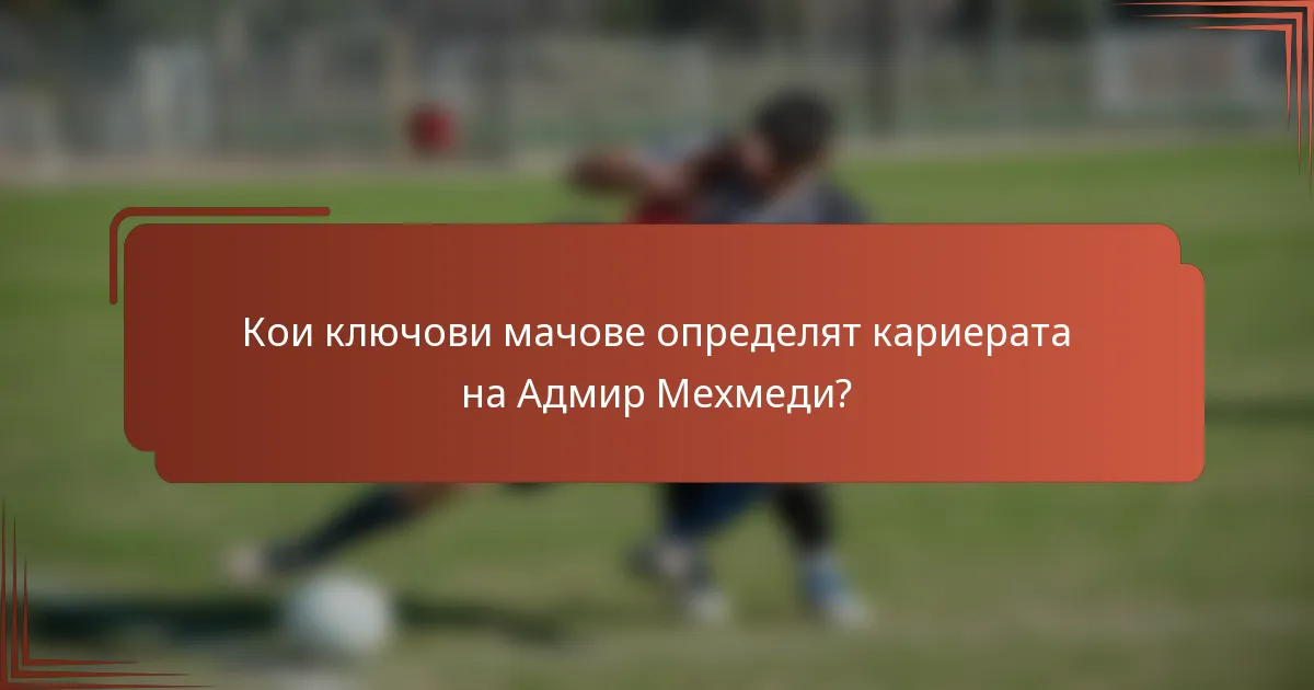 Кои ключови мачове определят кариерата на Адмир Мехмеди?