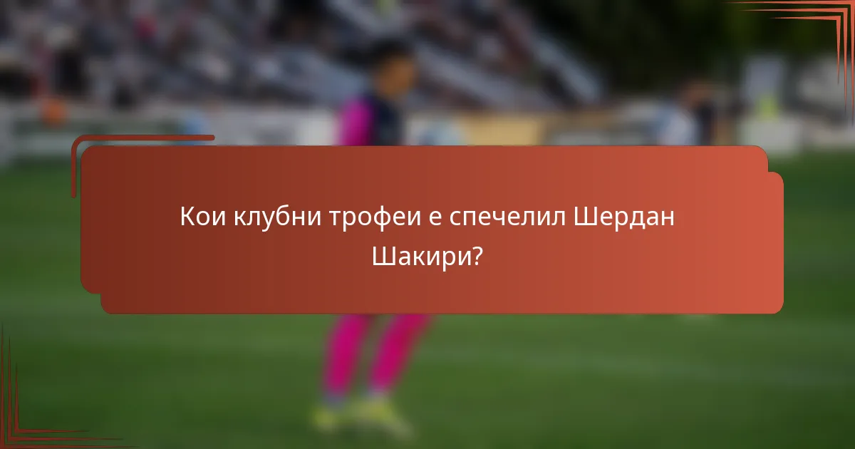 Кои клубни трофеи е спечелил Шердан Шакири?