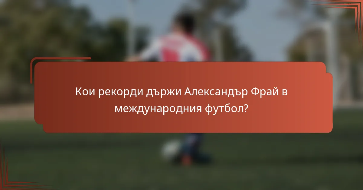 Кои рекорди държи Александър Фрай в международния футбол?