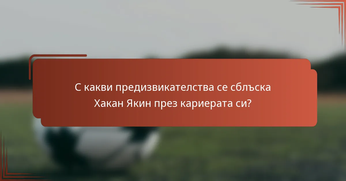 С какви предизвикателства се сблъска Хакан Якин през кариерата си?