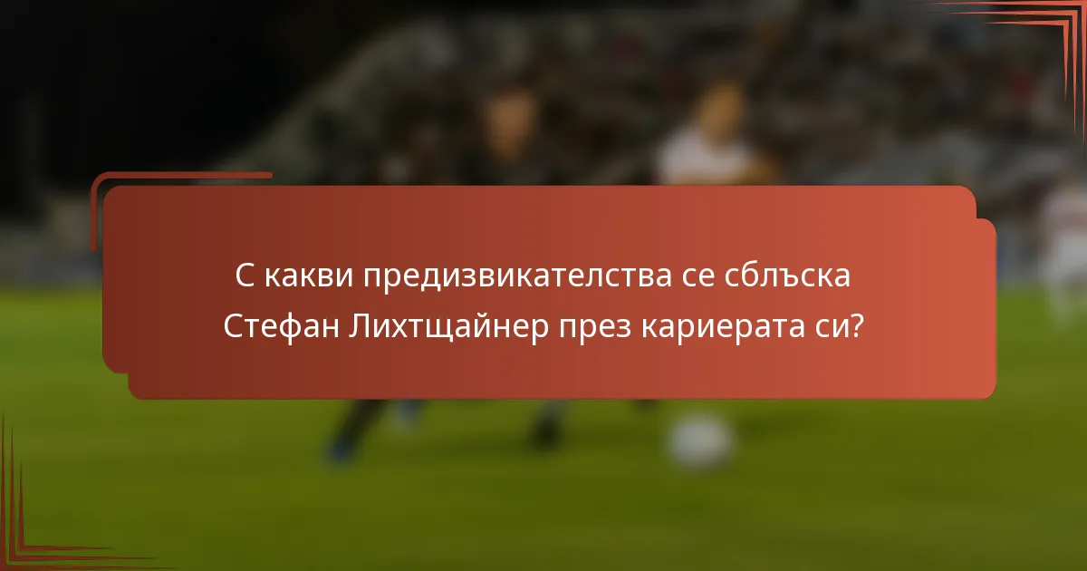 С какви предизвикателства се сблъска Стефан Лихтщайнер през кариерата си?