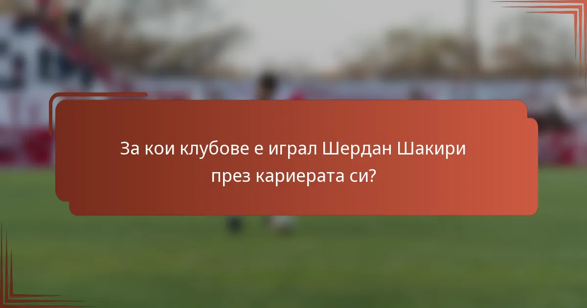 За кои клубове е играл Шердан Шакири през кариерата си?